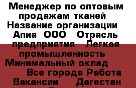 Менеджер по оптовым продажам тканей › Название организации ­ Апиа, ООО › Отрасль предприятия ­ Легкая промышленность › Минимальный оклад ­ 50 000 - Все города Работа » Вакансии   . Дагестан респ.,Дагестанские Огни г.